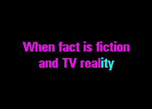 When fact is fiction

and TV reality