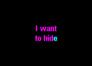 I want
to hide