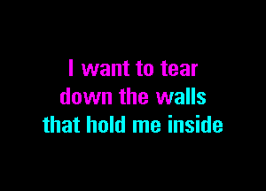 I want to tear

down the walls
that hold me inside