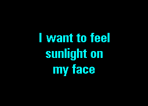 I want to feel

sunlight on
my face