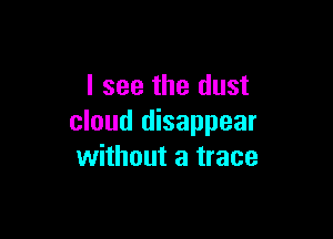 I see the dust

cloud disappear
without a trace