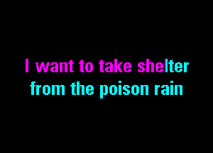 I want to take shelter

from the poison rain