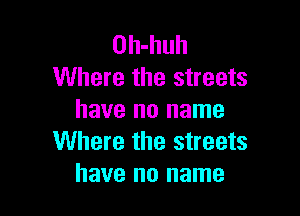 0h-huh
Where the streets

have no name
Where the streets
have no name