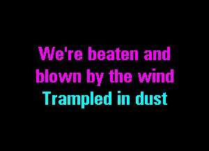 We're beaten and

blown by the wind
Trampled in dust