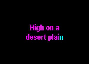 High on a

desert plain