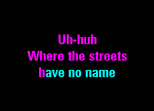 Uh-huh

Where the streets
have no name