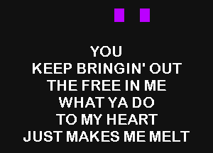 YOU
KEEP BRINGIN' OUT
THE FREE IN ME
WHAT YA DO
TO MY HEART
JUST MAKES ME MELT