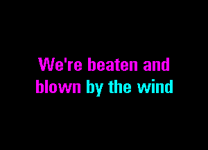 We're beaten and

blown by the wind