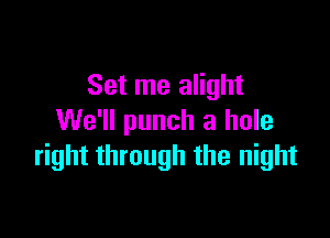 Set me alight

We'll punch a hole
right through the night