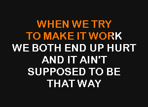 WHEN WETRY
TO MAKE IT WORK
WE BOTH END UP HURT
AND IT AIN'T
SUPPOSED TO BE
THAT WAY