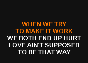 WHEN WETRY
TO MAKE IT WORK
WE BOTH END UP HURT
LOVE AIN'T SUPPOSED
T0 BETHAT WAY