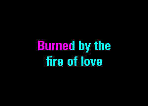 Burned by the

fire of love