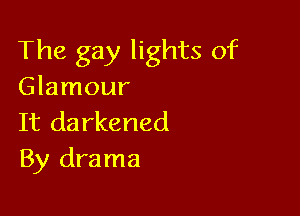 The gay lights of
Glamour

It darkened
By drama