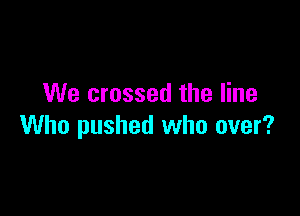 We crossed the line

Who pushed who over?