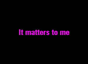 It matters to me