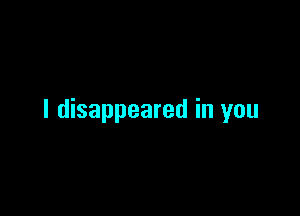 l disappeared in you