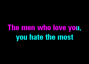 The men who love you,

you hate the most