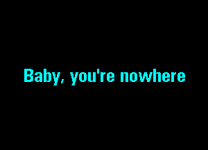 Baby, you're nowhere