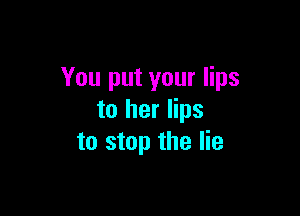 You put your lips

to her lips
to stop the lie