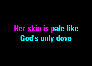 Her skin is pale like

God's only dove