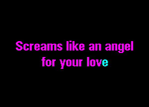 Screams like an angel

for your love