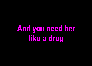 And you need her

like a drug