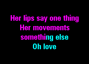 Her lips say one thing
Her movements

something else
on love