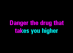 Danger the drug that

takes you higher