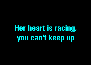 Her heart is racing.

you can't keep up