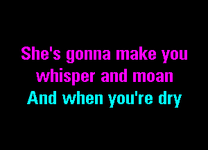 She's gonna make you

whisper and moan
And when you're dry