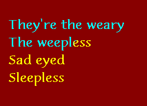 They're the weary
The weepless

Sad eyed
Sleepless