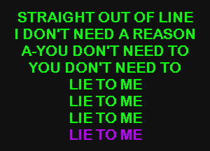 STRAIGHT OUT OF LINE
I DON'T NEED A REASON
A-YOU DON'T NEED TO
YOU DON'T NEED TO
LIETO ME
LIETO ME
LIETO ME