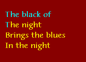 The black of
The night

Brings the blues
In the night
