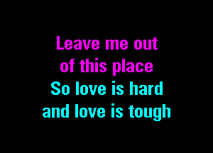Leave me out
of this place

So love is hard
andloveistough