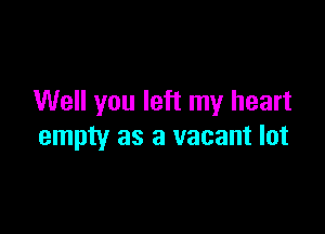 Well you left my heart

empty as a vacant lot