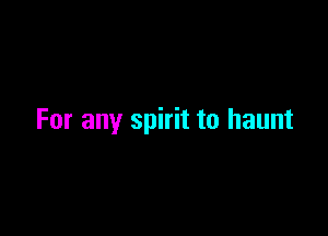 For any spirit to haunt