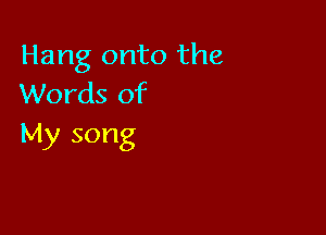 Hang onto the
Words of

My song