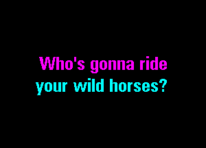 Who's gonna ride

your wild horses?