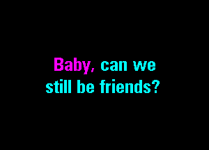 Baby, can we

still be friends?