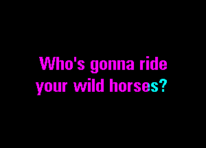 Who's gonna ride

your wild horses?