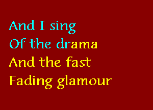 And I sing
Of the drama

And the fast
Fading glamour