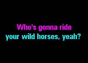 Who's gonna ride

your wild horses, yeah?