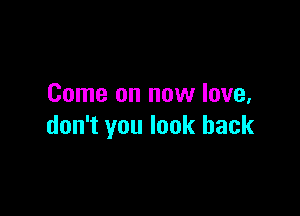 Come on new love,

don't you look back