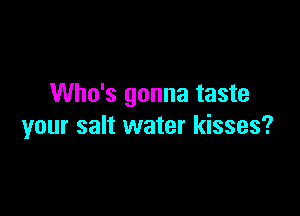 Who's gonna taste

your salt water kisses?