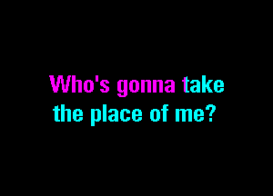 Who's gonna take

the place of me?