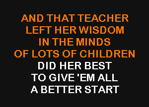 AND THAT TEACHER
LEFT HER WISDOM
IN THEMINDS
OF LOTS OF CHILDREN
DID HER BEST
TO GIVE'EM ALL
A BETTER START