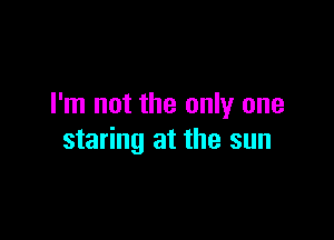 I'm not the only one

staring at the sun