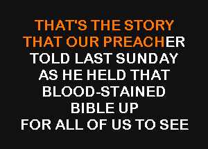 THAT'S THE STORY
THAT OUR PREACHER
TOLD LAST SUNDAY
AS HE HELD THAT
BLOOD-STAINED
BIBLE UP
FOR ALL OF US TO SEE