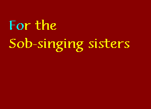 For the
Sob-singing sisters