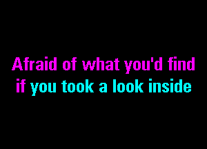 Afraid of what you'd find

if you took a look inside